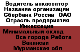 Водитель-инкассатор › Название организации ­ Сбербанк России, ОАО › Отрасль предприятия ­ Инкассация › Минимальный оклад ­ 25 000 - Все города Работа » Вакансии   . Мурманская обл.,Апатиты г.